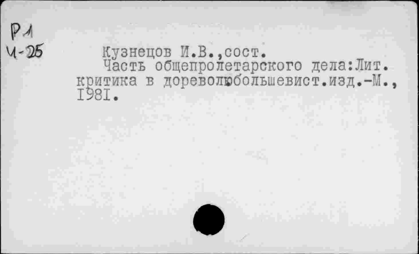 ﻿Кузнецов И.В.,сост.
Часть общепролетарского дела:Лит. критика в дореволюбольшевист.изд.-М.. 1981.